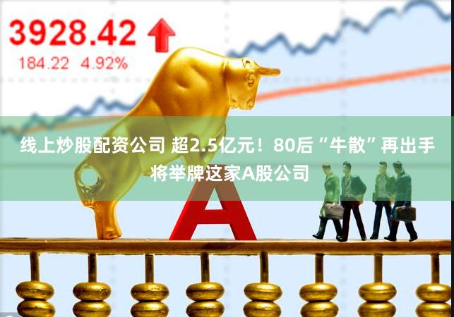 线上炒股配资公司 超2.5亿元！80后“牛散”再出手 将举牌这家A股公司