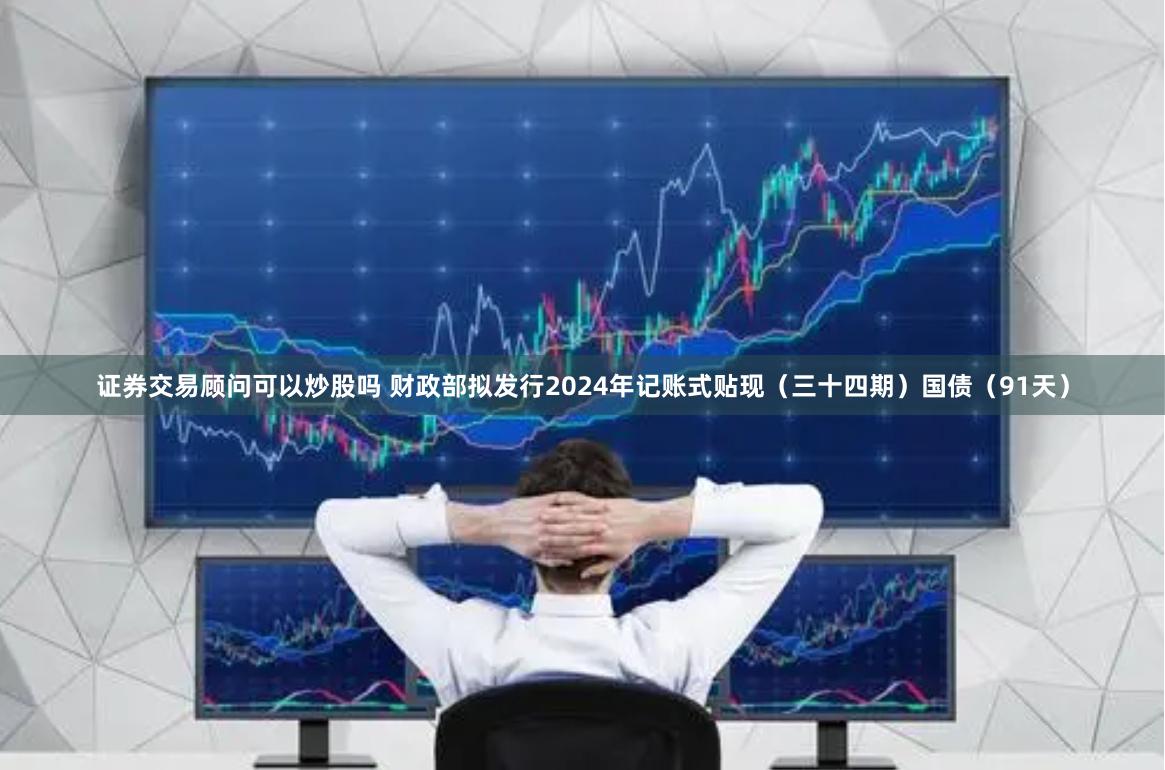 证券交易顾问可以炒股吗 财政部拟发行2024年记账式贴现（三十四期）国债（91天）