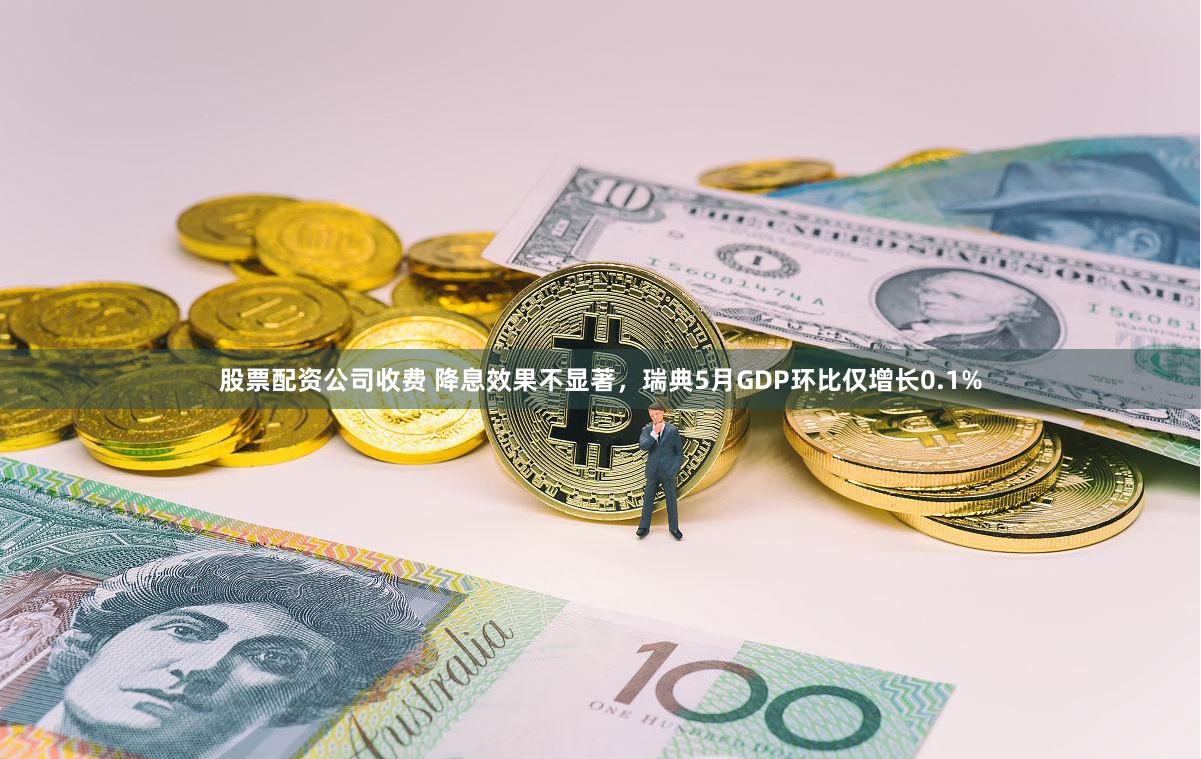 股票配资公司收费 降息效果不显著，瑞典5月GDP环比仅增长0.1%