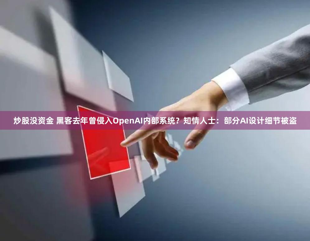 炒股没资金 黑客去年曾侵入OpenAI内部系统？知情人士：部分AI设计细节被盗