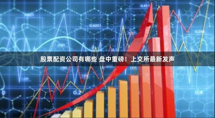 股票配资公司有哪些 盘中重磅！上交所最新发声