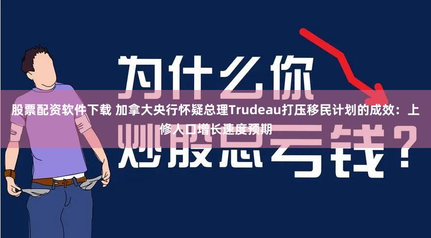 股票配资软件下载 加拿大央行怀疑总理Trudeau打压移民计划的成效：上修人口增长速度预期