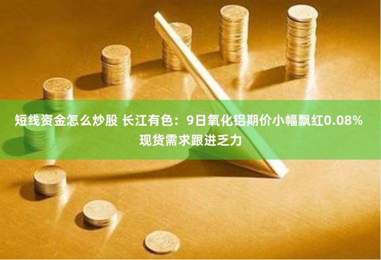 短线资金怎么炒股 长江有色：9日氧化铝期价小幅飘红0.08% 现货需求跟进乏力