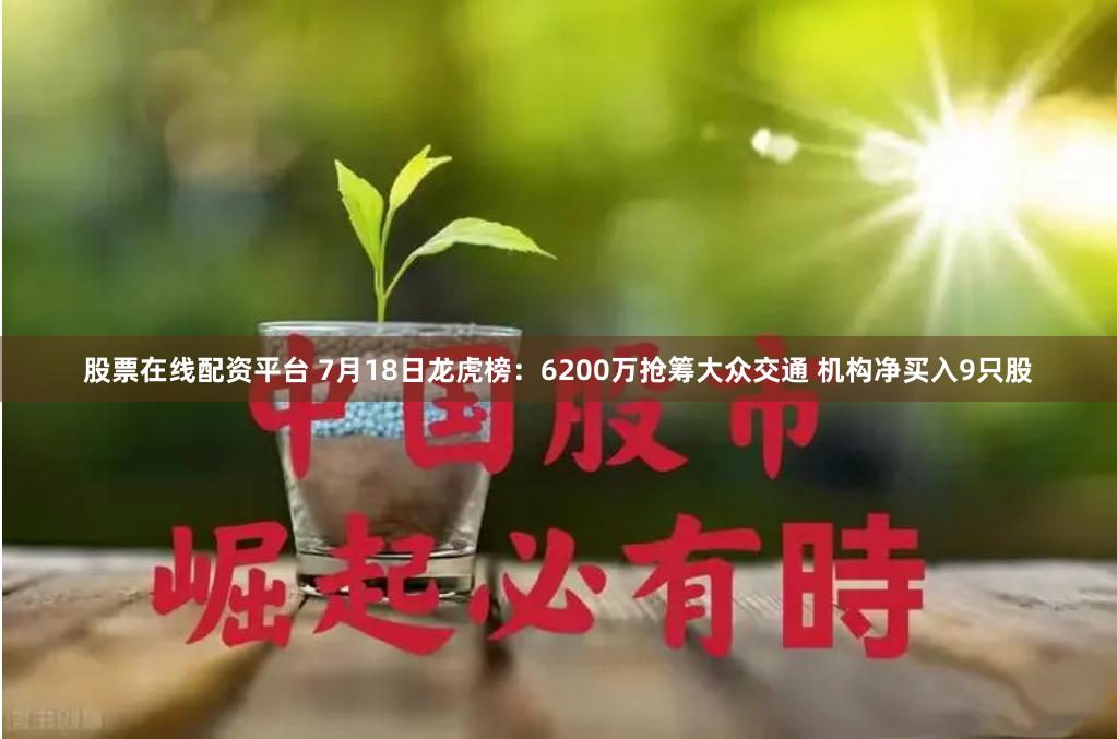 股票在线配资平台 7月18日龙虎榜：6200万抢筹大众交通 机构净买入9只股