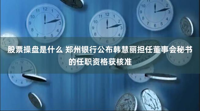 股票操盘是什么 郑州银行公布韩慧丽担任董事会秘书的任职资格获核准