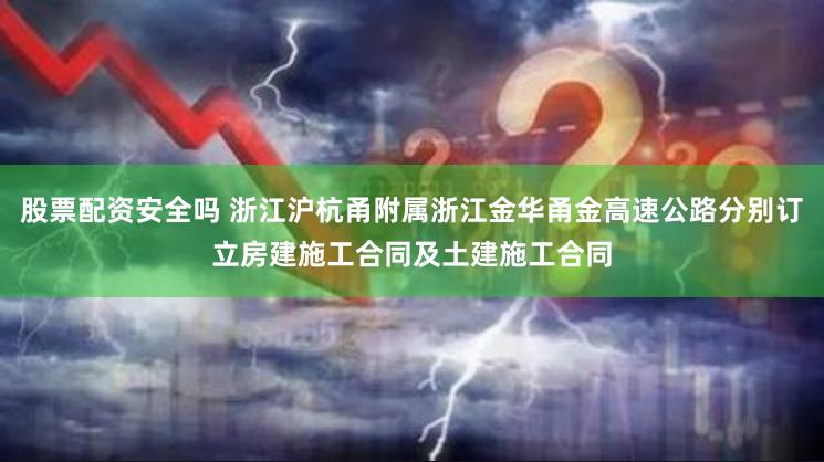 股票配资安全吗 浙江沪杭甬附属浙江金华甬金高速公路分别订立房建施工合同及土建施工合同