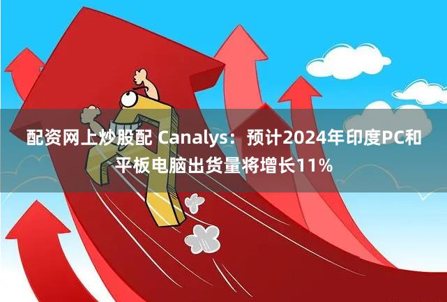 配资网上炒股配 Canalys：预计2024年印度PC和平板电脑出货量将增长11%