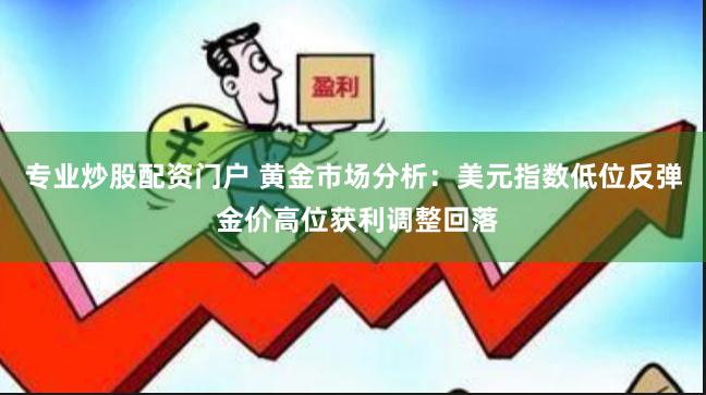 专业炒股配资门户 黄金市场分析：美元指数低位反弹 金价高位获利调整回落