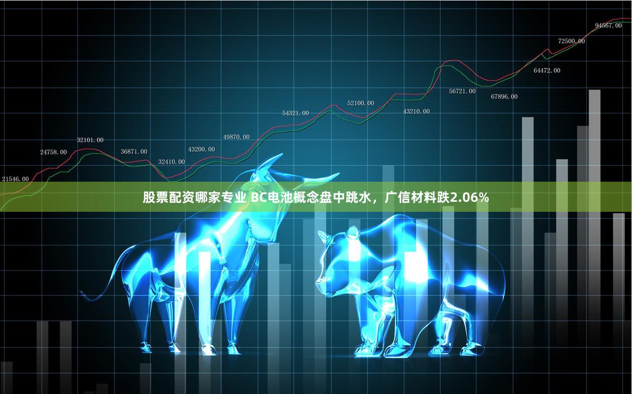 股票配资哪家专业 BC电池概念盘中跳水，广信材料跌2.06%