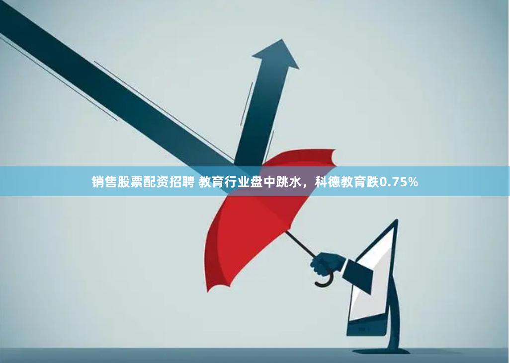 销售股票配资招聘 教育行业盘中跳水，科德教育跌0.75%