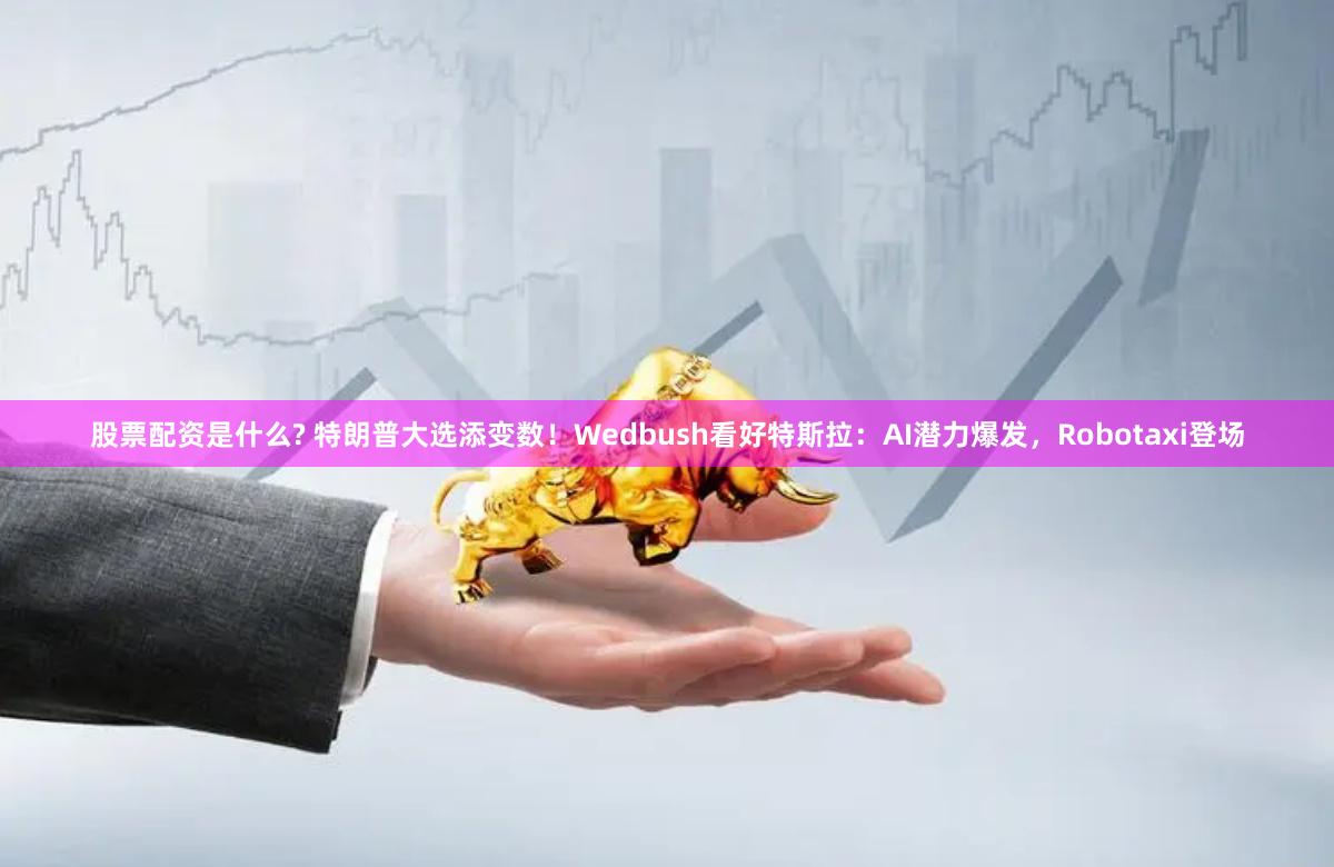 股票配资是什么? 特朗普大选添变数！Wedbush看好特斯拉：AI潜力爆发，Robotaxi登场