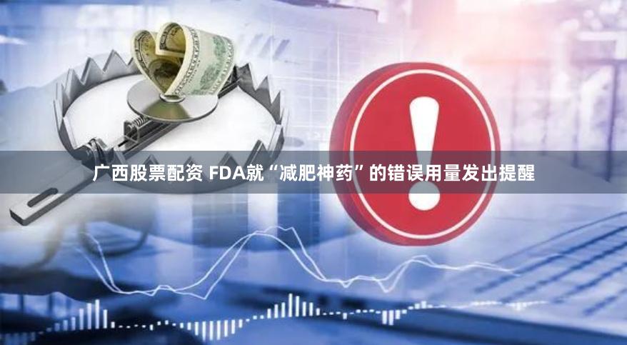 广西股票配资 FDA就“减肥神药”的错误用量发出提醒