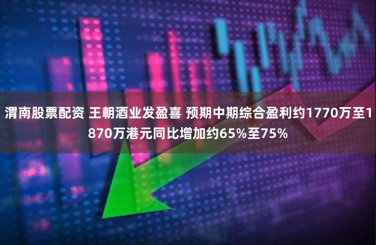 渭南股票配资 王朝酒业发盈喜 预期中期综合盈利约1770万至1870万港元同比增加约65%至75%