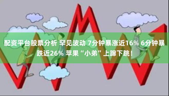 配资平台股票分析 罕见波动 7分钟暴涨近16% 6分钟暴跌近26% 苹果“小弟”上蹿下跳！