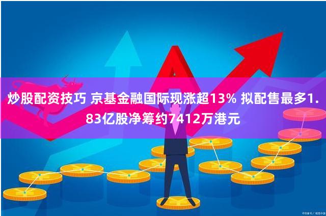 炒股配资技巧 京基金融国际现涨超13% 拟配售最多1.83亿股净筹约7412万港元