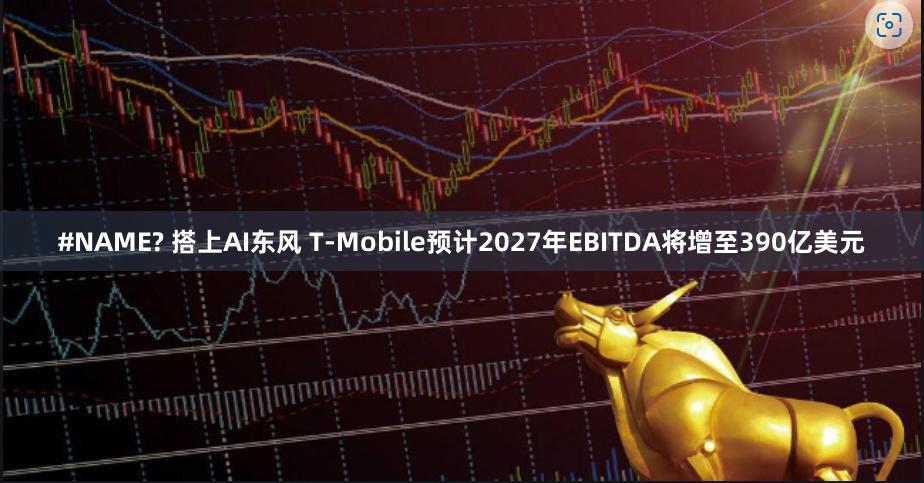 #NAME? 搭上AI东风 T-Mobile预计2027年EBITDA将增至390亿美元