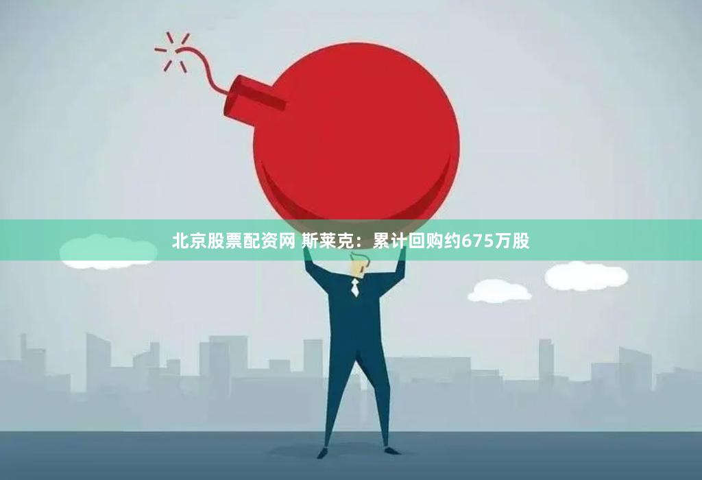 北京股票配资网 斯莱克：累计回购约675万股