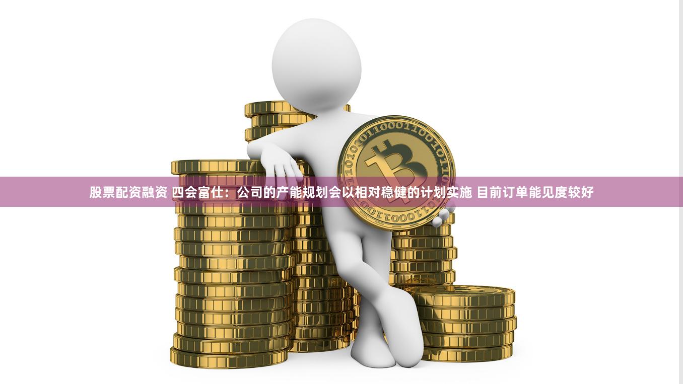 股票配资融资 四会富仕：公司的产能规划会以相对稳健的计划实施 目前订单能见度较好