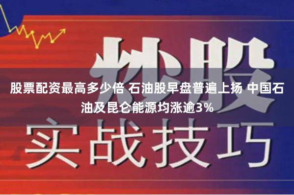 股票配资最高多少倍 石油股早盘普遍上扬 中国石油及昆仑能源均涨逾3%