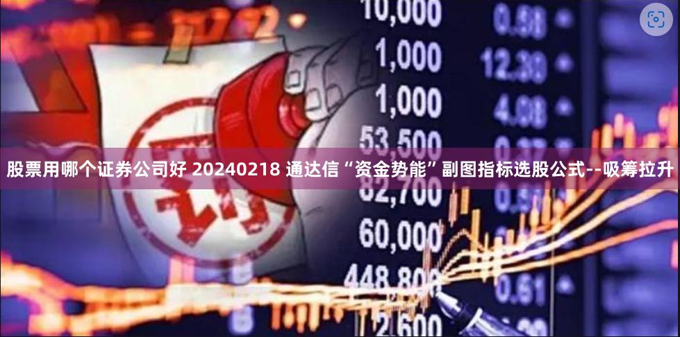 股票用哪个证券公司好 20240218 通达信“资金势能”副图指标选股公式--吸筹拉升