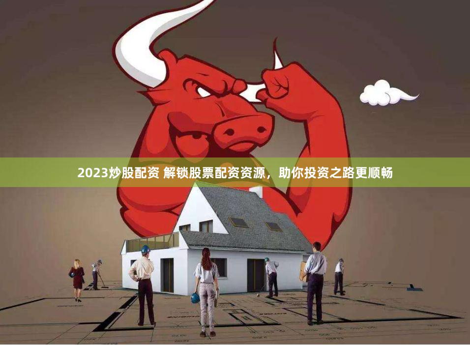 2023炒股配资 解锁股票配资资源，助你投资之路更顺畅