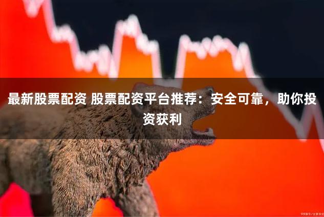 最新股票配资 股票配资平台推荐：安全可靠，助你投资获利