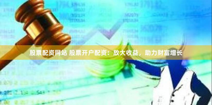 股票配资网站 股票开户配资：放大收益，助力财富增长