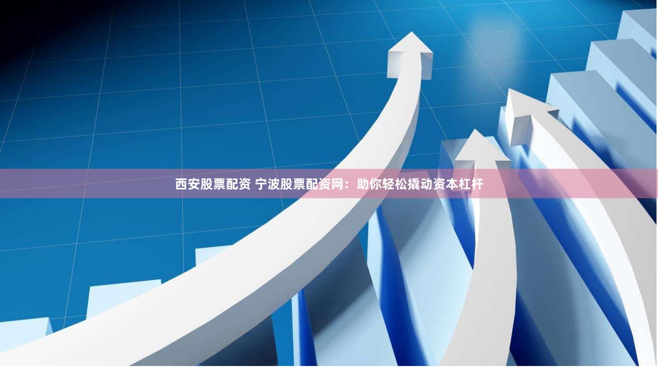 西安股票配资 宁波股票配资网：助你轻松撬动资本杠杆