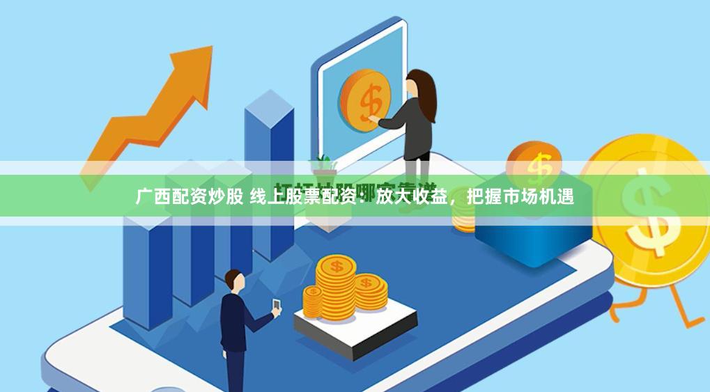 广西配资炒股 线上股票配资：放大收益，把握市场机遇