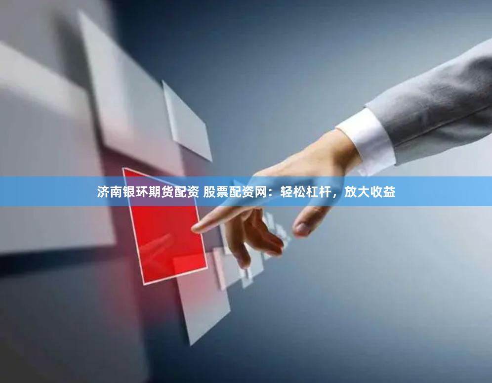济南银环期货配资 股票配资网：轻松杠杆，放大收益