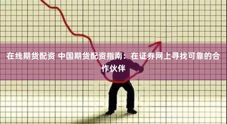 在线期货配资 中国期货配资指南：在证券网上寻找可靠的合作伙伴