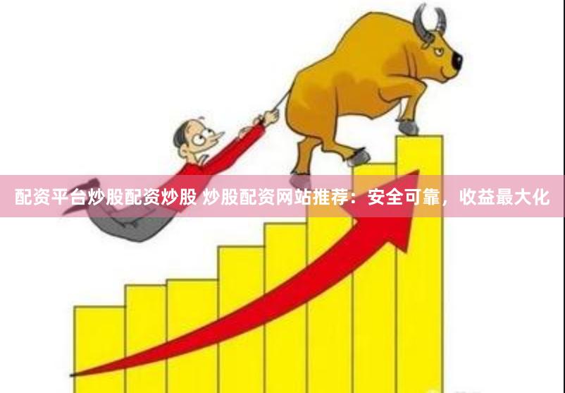 配资平台炒股配资炒股 炒股配资网站推荐：安全可靠，收益最大化