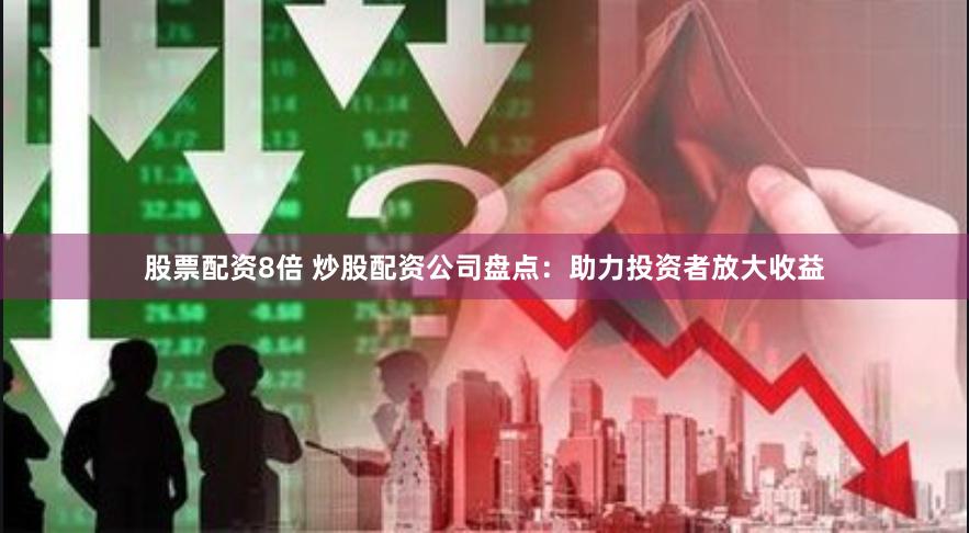 股票配资8倍 炒股配资公司盘点：助力投资者放大收益