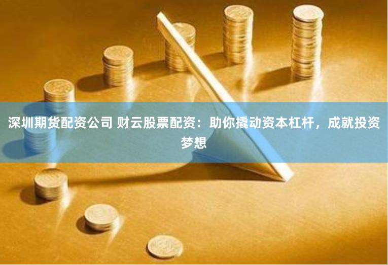 深圳期货配资公司 财云股票配资：助你撬动资本杠杆，成就投资梦想