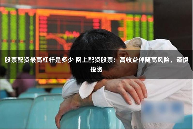 股票配资最高杠杆是多少 网上配资股票：高收益伴随高风险，谨慎投资