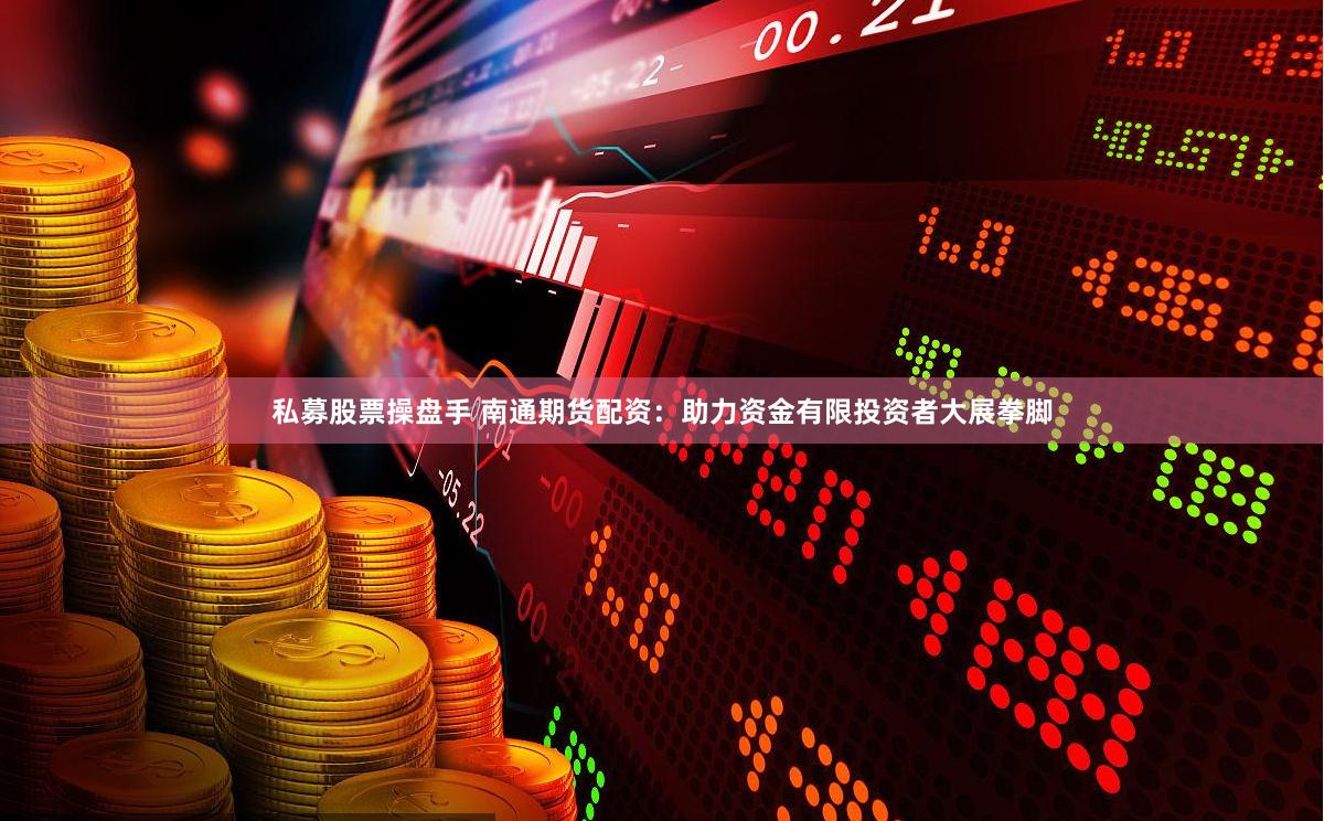 私募股票操盘手 南通期货配资：助力资金有限投资者大展拳脚