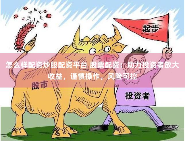 怎么样配资炒股配资平台 股票配资：助力投资者放大收益，谨慎操作，风险可控