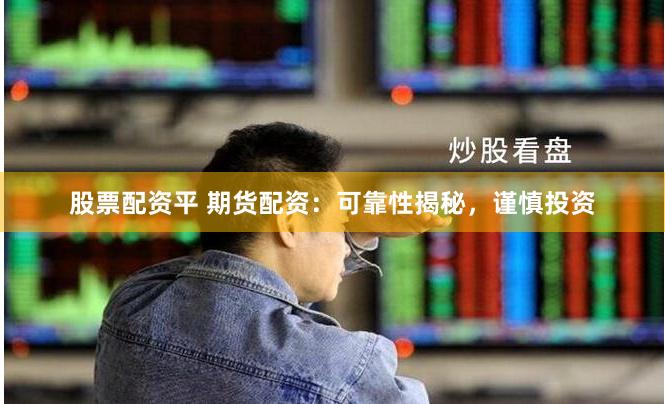 股票配资平 期货配资：可靠性揭秘，谨慎投资