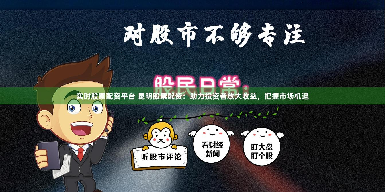 实时股票配资平台 昆明股票配资：助力投资者放大收益，把握市场机遇