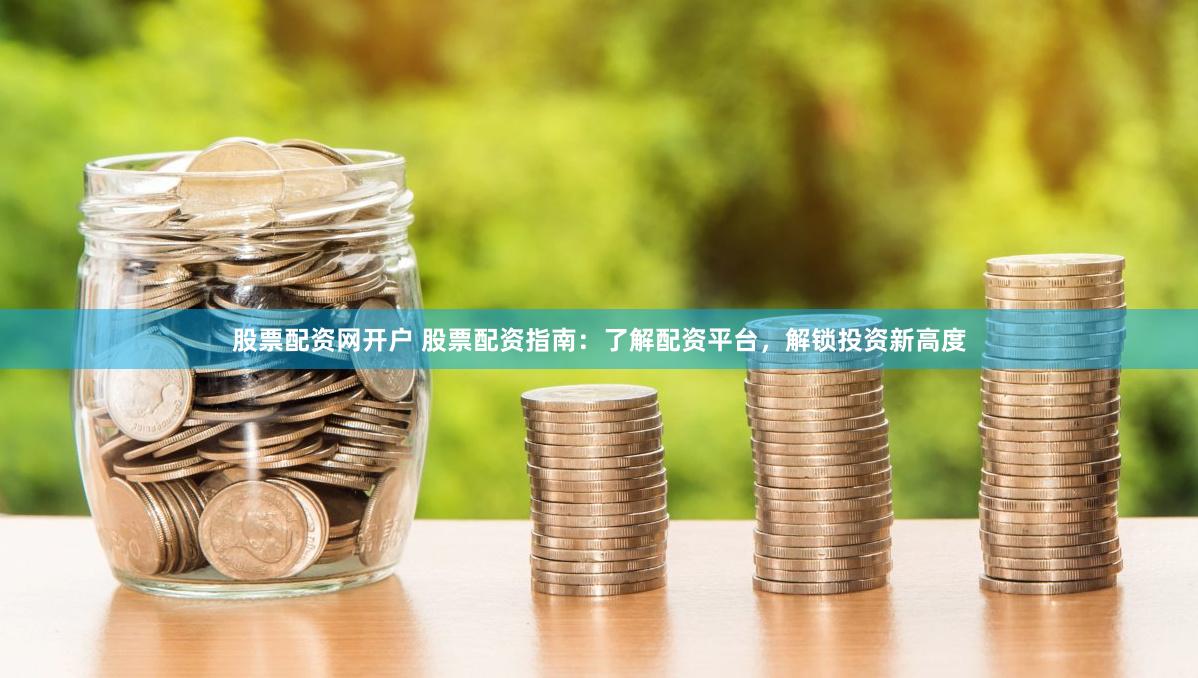 股票配资网开户 股票配资指南：了解配资平台，解锁投资新高度