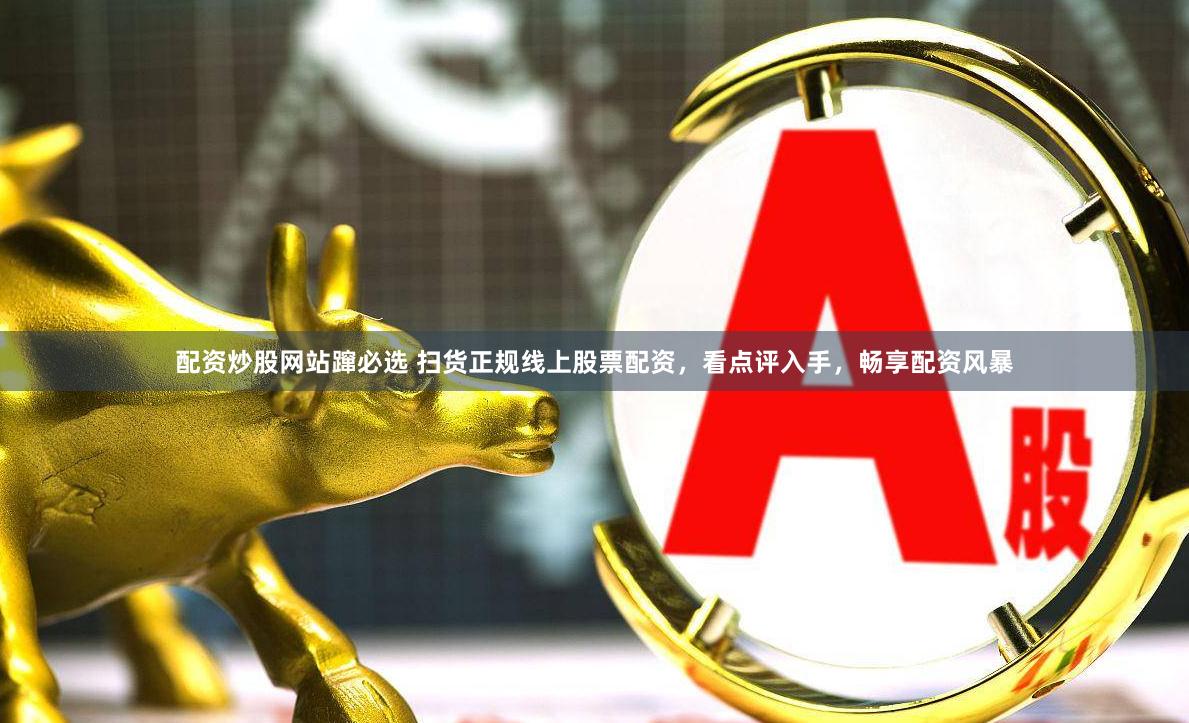 配资炒股网站蹿必选 扫货正规线上股票配资，看点评入手，畅享配资风暴