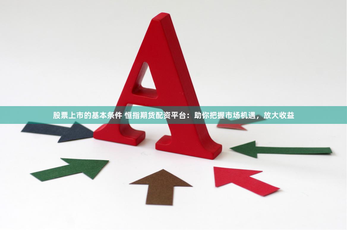 股票上市的基本条件 恒指期货配资平台：助你把握市场机遇，放大收益