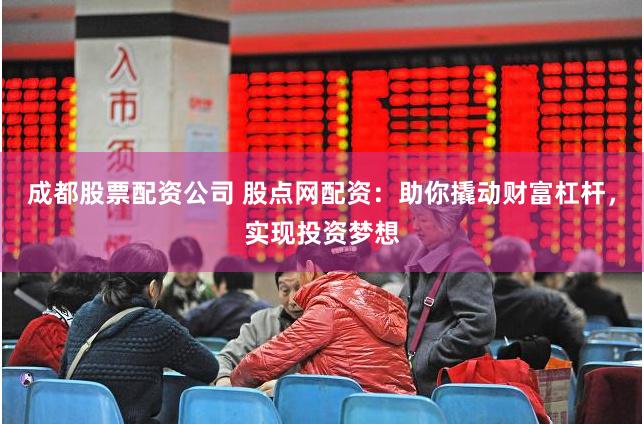 成都股票配资公司 股点网配资：助你撬动财富杠杆，实现投资梦想