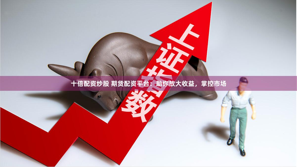 十倍配资炒股 期货配资平台：助你放大收益，掌控市场