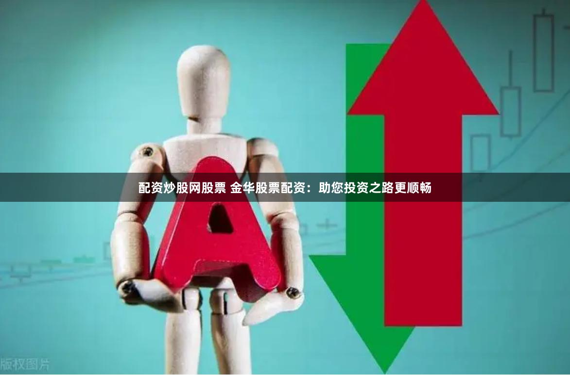 配资炒股网股票 金华股票配资：助您投资之路更顺畅