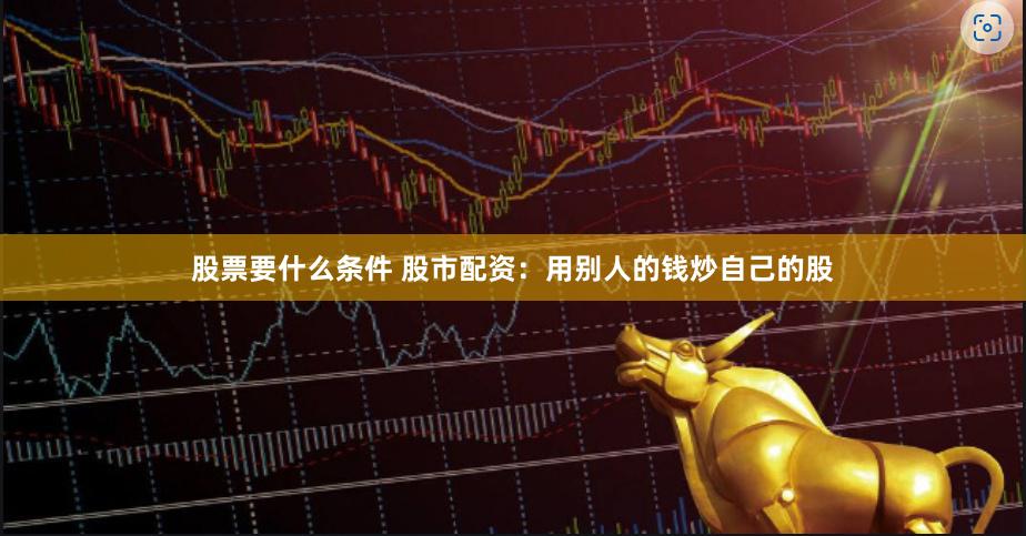 股票要什么条件 股市配资：用别人的钱炒自己的股