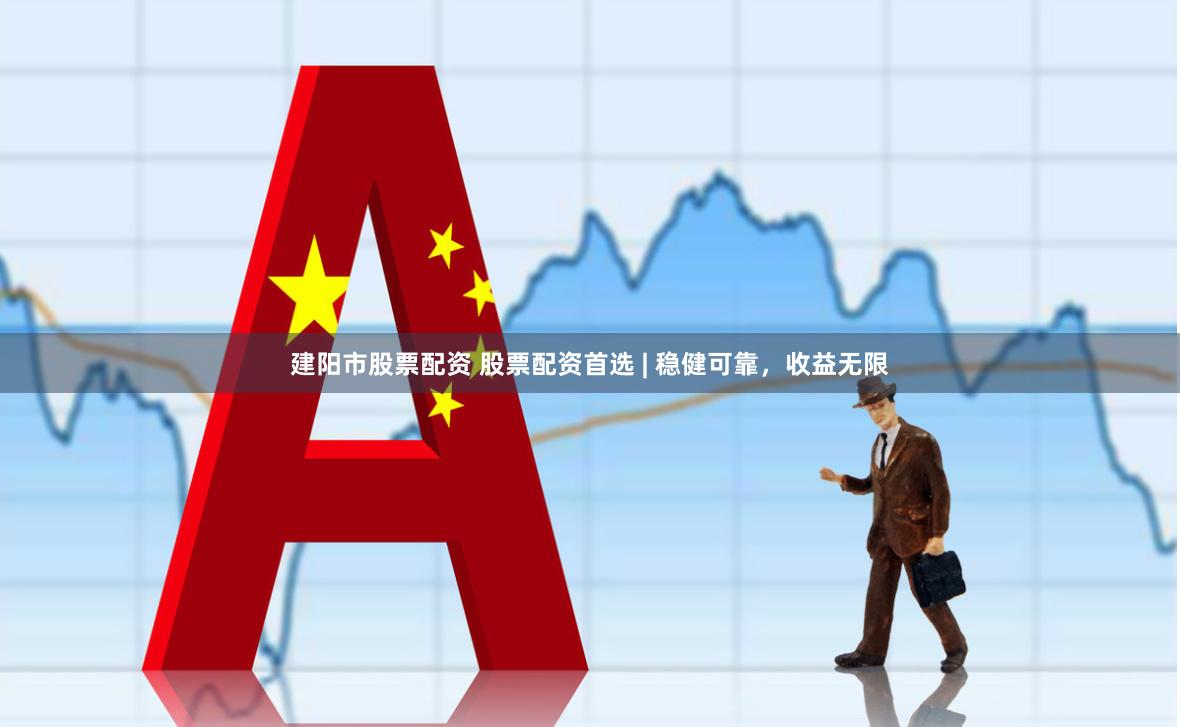 建阳市股票配资 股票配资首选 | 稳健可靠，收益无限