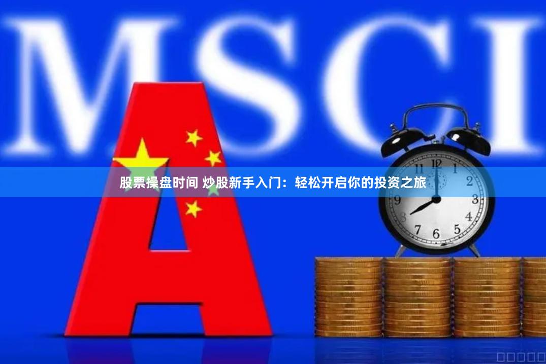 股票操盘时间 炒股新手入门：轻松开启你的投资之旅