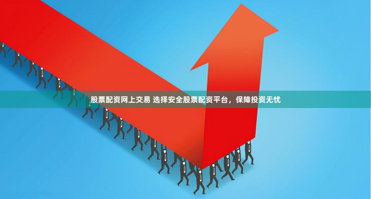 股票配资网上交易 选择安全股票配资平台，保障投资无忧