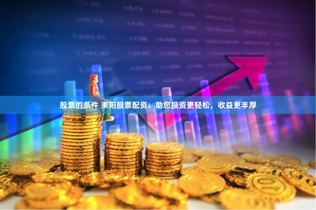 股票的条件 耒阳股票配资：助您投资更轻松，收益更丰厚